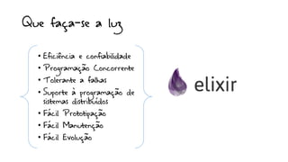 Que faça-se a luz
• Eficiência e confiabilidade
• Programação Concorrente
• Tolerante a falhas
• Suporte à programação de
sistemas distribuídos
• Fácil Prototipação
• Fácil Manutenção
• Fácil Evolução
 