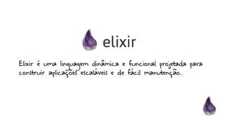 Elixir é uma linguagem dinâmica e funcional projetada para
construir aplicações escaláveis e de fácil manutenção.
 