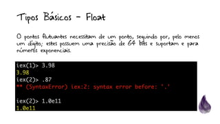 Tipos Básicos - Float
O pontos flutuantes necessitam de um ponto, seguindo por, pelo menos
um dígito; estes possuem uma precisão de 64 bits e suportam e para
números exponenciais.
 