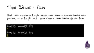 Tipos Básicos - Float
Você pode chamar a função round para obter o número inteiro mais
próximo, ou a função trunc para obter a parte inteira de um float.
 
