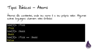 Tipos Básicos – Atoms
Átomos são constantes, onde seu nome é o seu próprio valor. Algumas
outras linguagens chamam estes símbolos:
 
