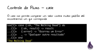 Controle de Fluxo – case
O case nos permite comparar um valor contra muitos padrões até
encontrarmos um que corresponda
 
