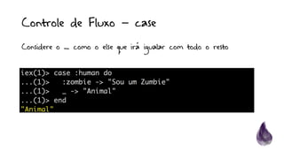 Controle de Fluxo – case
Considere o _ como o else que irá igualar com todo o resto
 