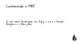 Conhecendo o MIX
Se você estiver familiarizado com Ryby, o mix é o Bundler,
RubyGems e o Rake juntos.
 