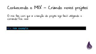 Conhecendo o MIX – Criando novos projetos
O mix faz com que a crianção do projeto seja facil utilizando o
comando mix new
 