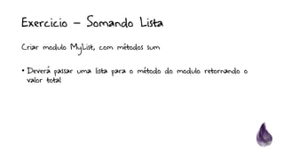 Exercicio – Somando Lista
Criar modulo MyList, com métodos sum
• Deverá passar uma lista para o método do modulo retornando o
valor total
 