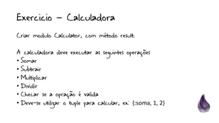 Exercicio – Calculadora
Criar modulo Calculator, com método result.
A calculadora deve executar as seguintes operações
• Somar
• Subtrair
• Multiplicar
• Dividir
• Checar se a opração é valida
• Deve-se utilizar o tuple para calcular, ex: {:soma,	1,	2}
 