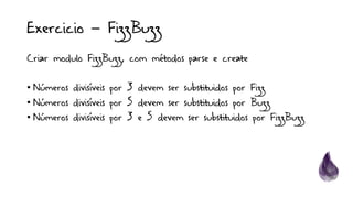 Exercicio – FizzBuzz
Criar modulo FizzBuzz, com métodos parse e create
• Números divisíveis por 3 devem ser substituidos por Fizz
• Números divisíveis por 5 devem ser substituidos por Buzz
• Números divisíveis por 3 e 5 devem ser substituidos por FizzBuzz
 
