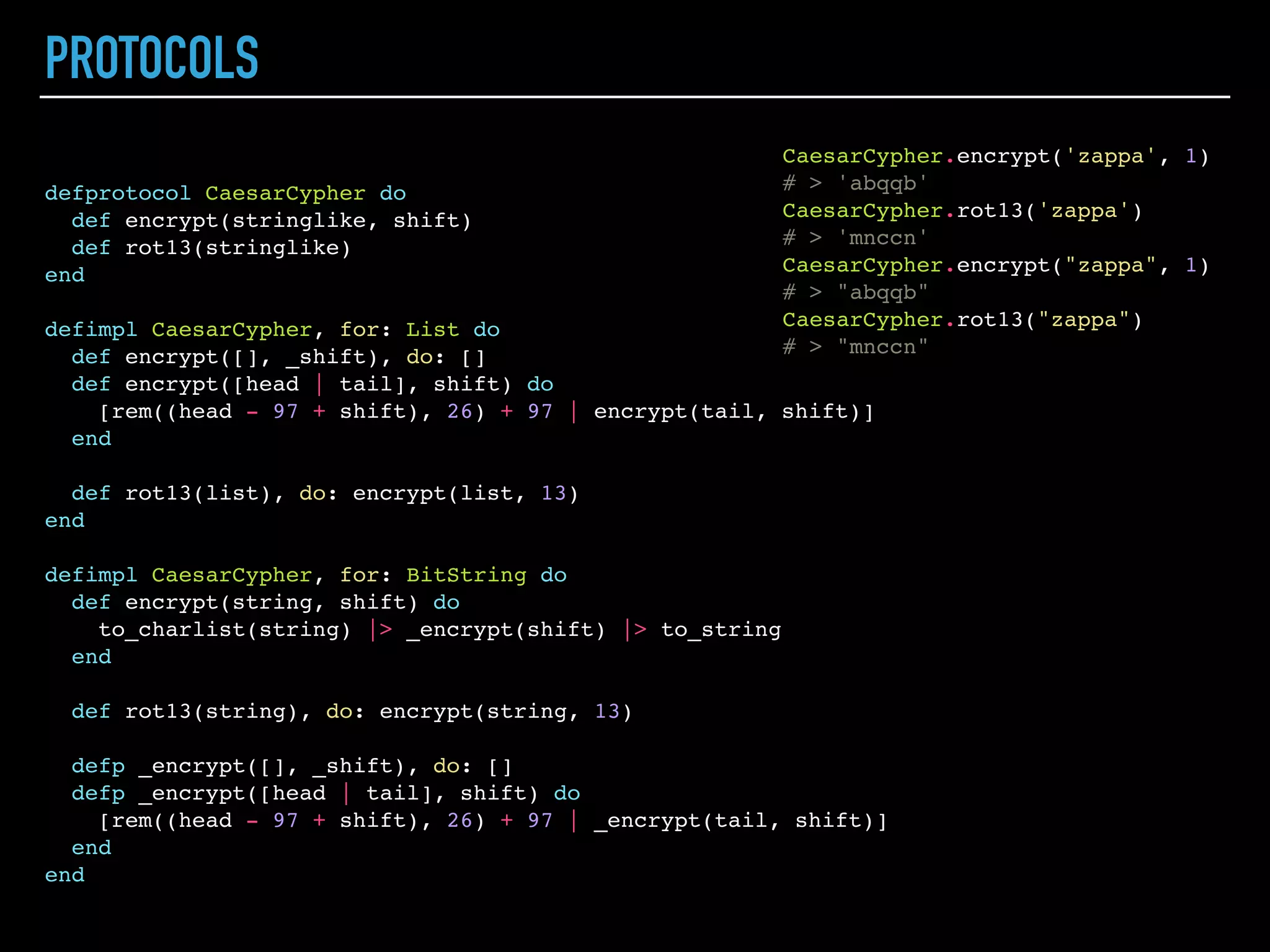 MODULES
defmodule Tea.Container do
def prepare do
IO.puts "Prepare container..."
end
end
defmodule Tea.Pot do
@material "yixing clay" # mostly use as a constant, can't be
defined inside function definition
def prepare do
IO.puts "Prepare pot from #{@material}..."
end
end
defmodule Tea.Bowl do
def prepare do
IO.puts "Prepare bowl..."
end
end
defmodule Tea.Spoon do
def prepare do
IO.puts "Prepare spoon..."
end
end
defmodule Tea.Utensils do
alias Tea.Container
alias Tea.{Pot, Bowl}
alias Tea.Spoon, as: Scoop
def prepare do
Container.prepare
Pot.prepare
Bowl.prepare
Scoop.prepare
end
end
defmodule Tea.Master do
def prepare(utensils) do
utensils.prepare
end
def choose_tea do
IO.puts "Choose tea sort..."
end
def brew do
IO.puts "Brew tea..."
end
def taste do
IO.puts "Thruuup-thruup... so tasty!"
end
end
defmodule Tea.Style do
defmacro style(name) do
quote do
IO.puts "Tea story: #{unquote(name)} style"
end
end
end
defmodule Tea.Ceremony do
import Tea.Style
alias Tea.Master
alias Tea.Utensils
style :chaineese
def run do
Master.prepare(Utensils)
Master.choose_tea
Master.brew
Master.taste
end
end
Tea.Ceremony.run
# > Prepare container...
# > Prepare pot from yixing clay...
# > Prepare bowl...
# > Prepare spoon...
# > Choose tea sort...
# > Brew tea...
# > Thruuup-thruup... so tasty!
# > :ok
 