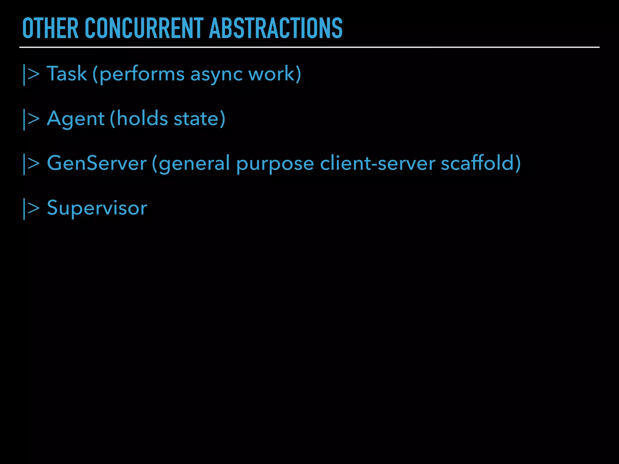 PROCESSES COMMUNICATION
P1 P2
p1 = self()
# > #PID<0.81.0>
msg = "Ping"
# > "Ping"
p2 = spawn(fn ->
end)
# > Ping
# > #PID<0.101.0>
receive do
msg -> IO.puts(msg)
end
# > Pong
# > :ok
IO.puts(msg)
send(p1, "Pong")
 