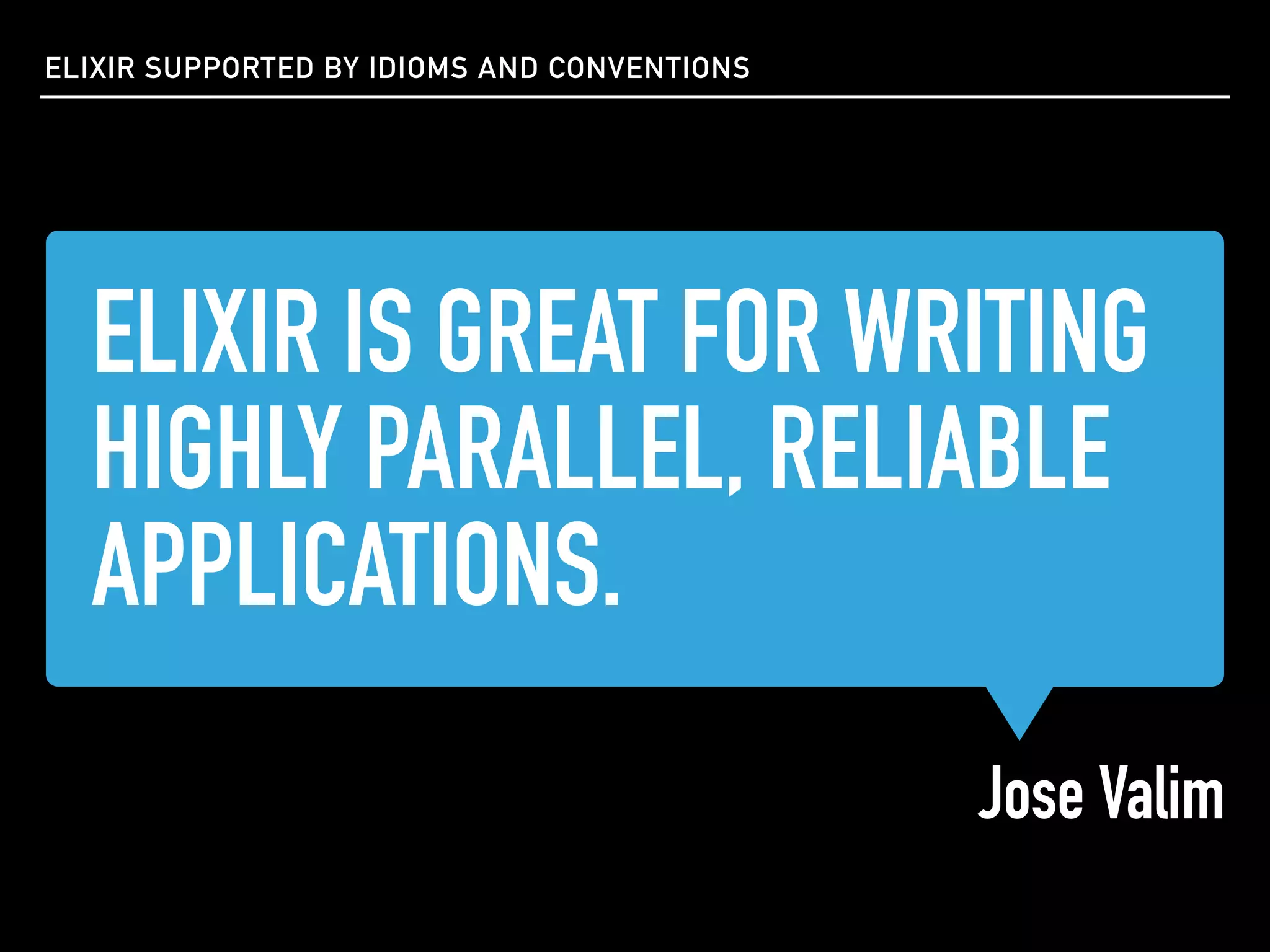 ELIXIR IS GREAT FOR WRITING
HIGHLY PARALLEL, RELIABLE
APPLICATIONS.
Jose Valim
ELIXIR SUPPORTED BY IDIOMS AND CONVENTIONS
 