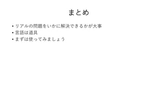 まとめ
• リアルの問題をいかに解決できるかが大事
• 言語は道具
• まずは使ってみましょう
 