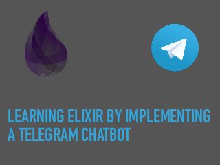LEARNING ELIXIR BY IMPLEMENTING
A TELEGRAM CHATBOT
 