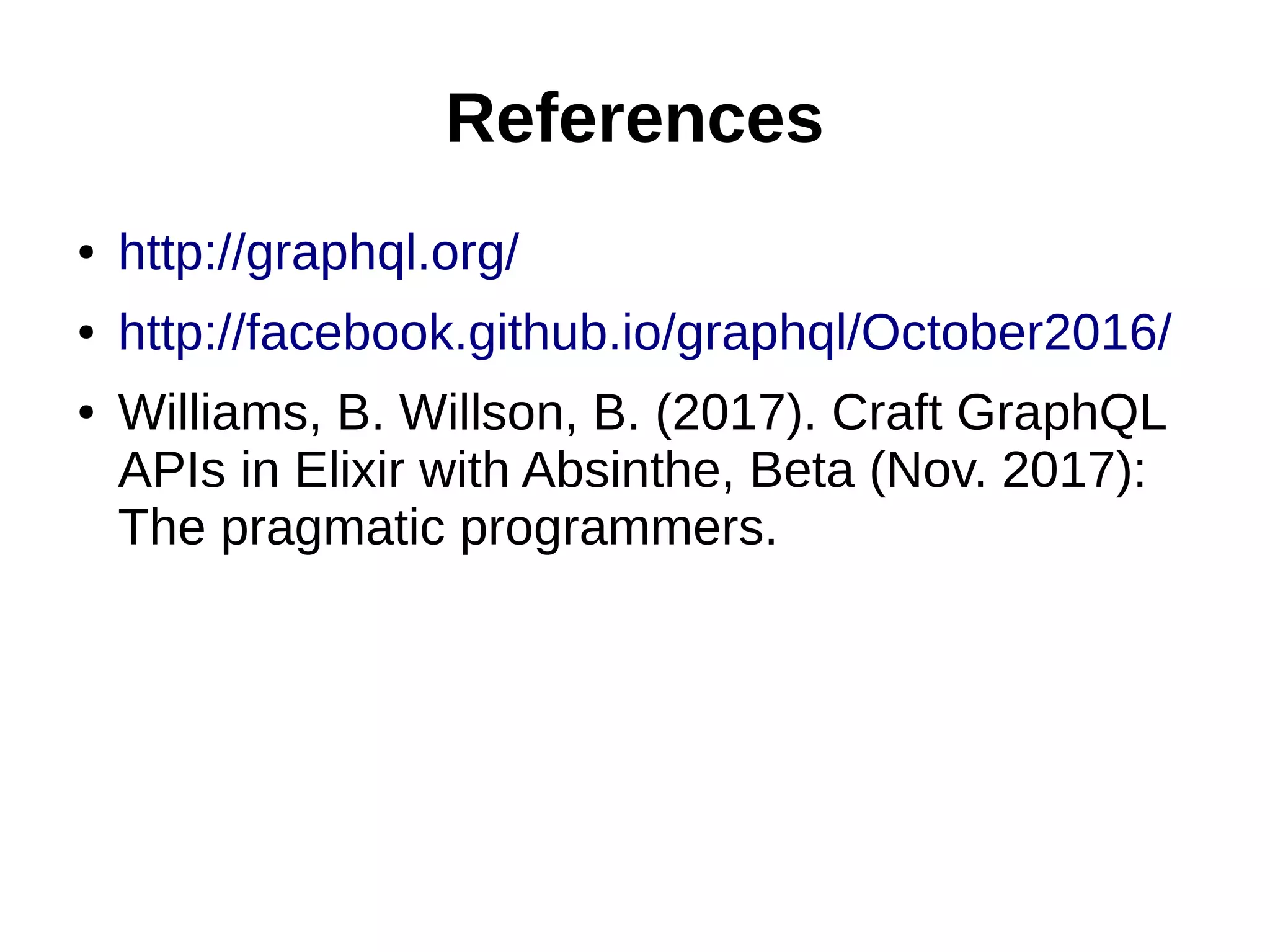 References
● http://graphql.org/
● http://facebook.github.io/graphql/October2016/
● Williams, B. Willson, B. (2017). Craft GraphQL
APIs in Elixir with Absinthe, Beta (Nov. 2017):
The pragmatic programmers.
 