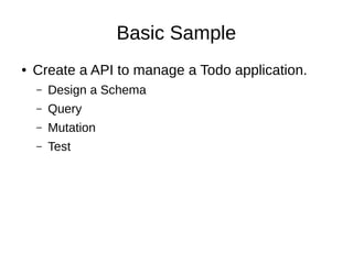 Basic Sample
● Create a API to manage a Todo application.
– Design a Schema
– Query
– Mutation
– Test
 