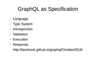GraphQL as Specification
– Language
– Type System
– Introspection
– Validation
– Execution
– Response
http://facebook.github.io/graphql/October2016/
 