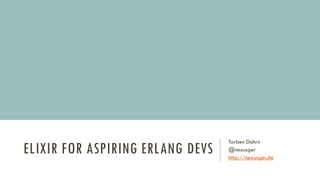 ELIXIR FOR ASPIRING ERLANG DEVS
Torben Dohrn
@nexusger
http://nexusger.de
 