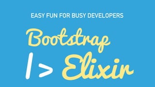 Bootstrap
EASY FUN FOR BUSY DEVELOPERS
|> Elixir
 