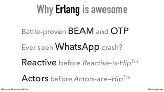 #Devoxx #AwesomeElixir @koenighotze
Battle-proven BEAM and OTP
Ever seen WhatsApp crash?
Reactive before Reactive-is-HipTm
Actors before Actors-are—HipTm
Why Erlang is awesome
 