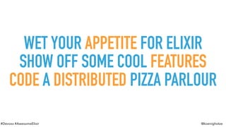 #Devoxx #AwesomeElixir @koenighotze
WET YOUR APPETITE FOR ELIXIR
SHOW OFF SOME COOL FEATURES
CODE A DISTRIBUTED PIZZA PARLOUR
 