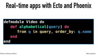 #Devoxx #AwesomeElixir @koenighotze
Real-time apps with Ecto and Phoenix
defmodule Video do
def alphabetical(query) do
from q in query, order_by: q.name
end
end
 