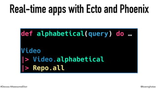 #Devoxx #AwesomeElixir @koenighotze
Real-time apps with Ecto and Phoenix
def alphabetical(query) do …
Video
|> Video.alphabetical
|> Repo.all
 
