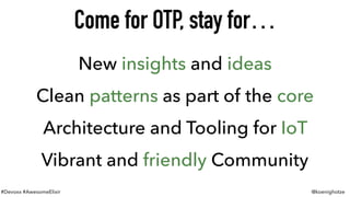 #Devoxx #AwesomeElixir @koenighotze
New insights and ideas
Clean patterns as part of the core
Architecture and Tooling for IoT
Vibrant and friendly Community
Come for OTP, stay for…
 