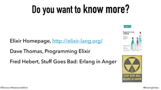 #Devoxx #AwesomeElixir @koenighotze
Elixir Homepage, http://elixir-lang.org/
Dave Thomas, Programming Elixir
Fred Hebert, Stuff Goes Bad: Erlang in Anger
Do you want to know more?
 