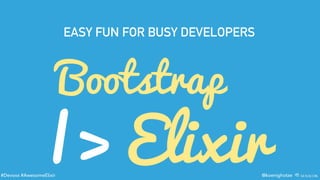 #Devoxx #AwesomeElixir @koenighotze
Bootstrap
|> Elixir
EASY FUN FOR BUSY DEVELOPERS
 