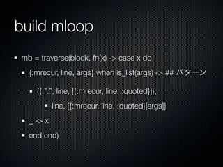 build mloop
mb = traverse(block, fn(x) -> case x do
  {:mrecur, line, args} when is_list(args) -> ## パターン

    {{:”.”, line, [{:mrecur, line, :quoted}]},
           line, [{:mrecur, line, :quoted}|args]}
  _ -> x
  end end)
 