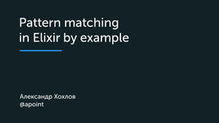 Александр Хохлов
@apoint
Pattern matching  
in Elixir by example
 