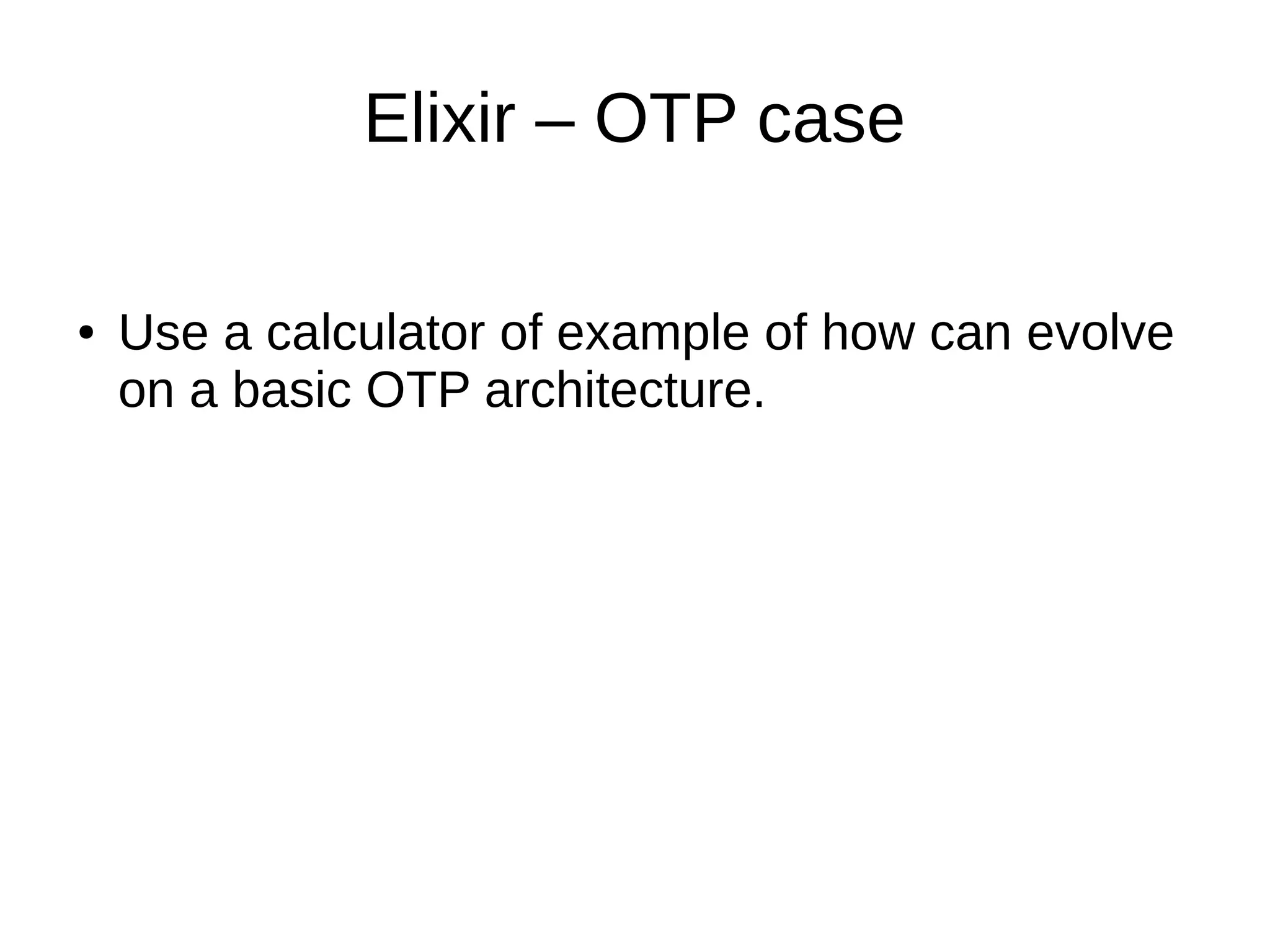 Elixir – OTP case
● Use a calculator of example of how can evolve
on a basic OTP architecture.
 