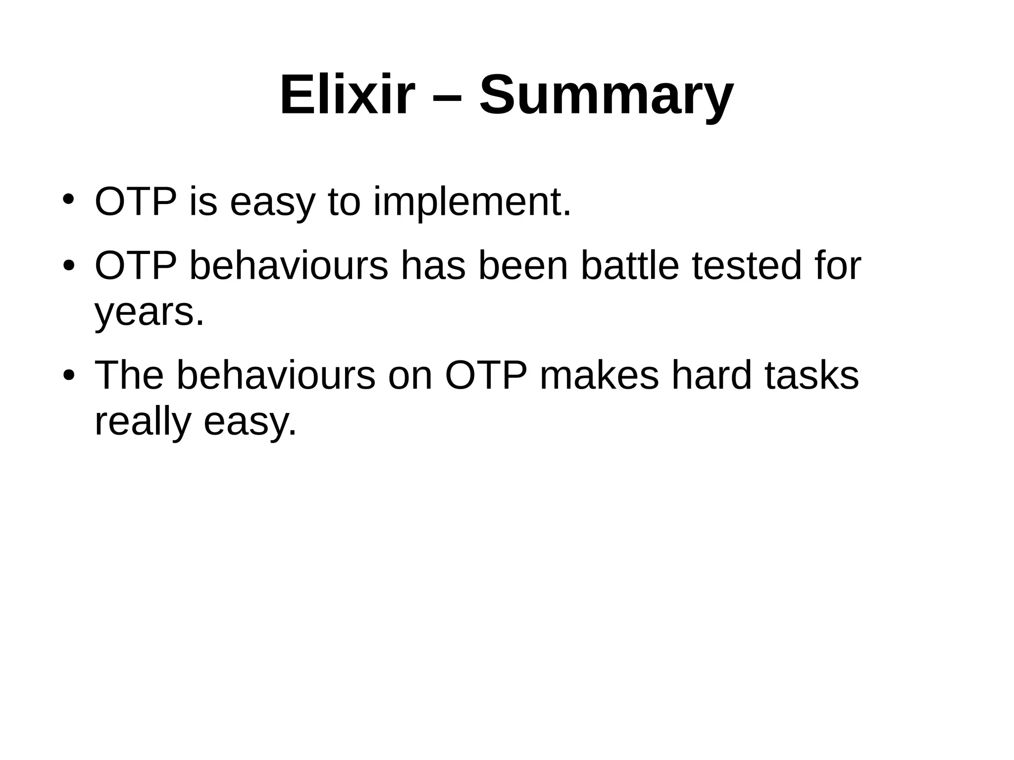 Elixir – Summary
• OTP is easy to implement.
● OTP behaviours has been battle tested for
years.
● The behaviours on OTP makes hard tasks
really easy.
 