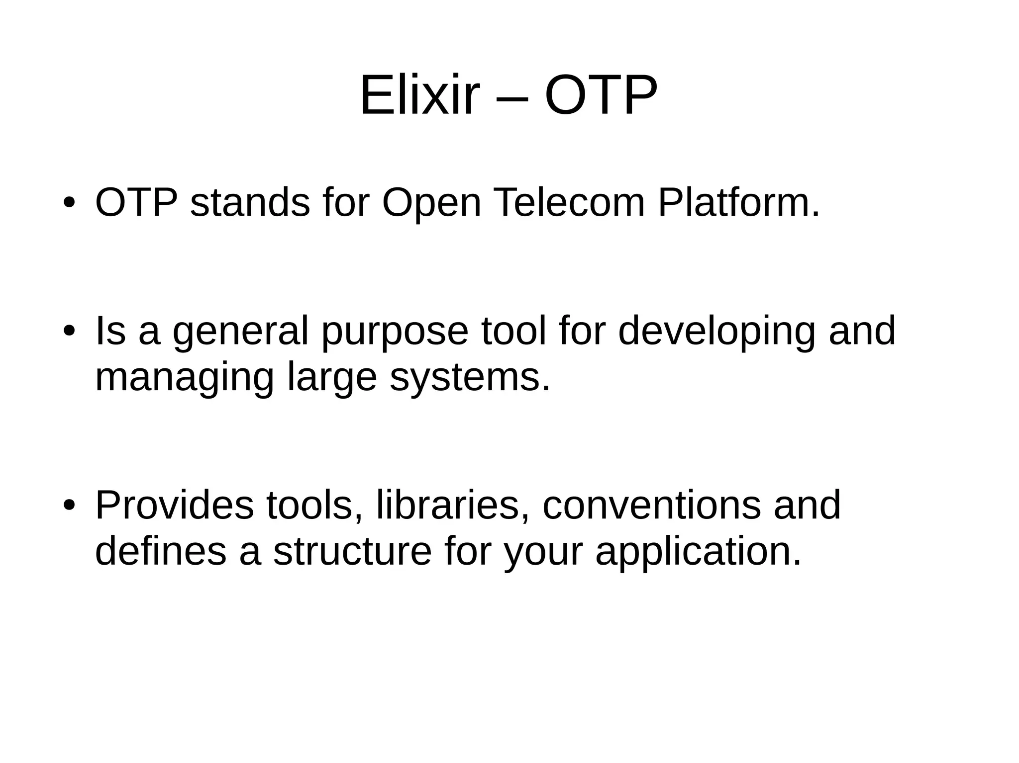 Elixir – OTP
● OTP stands for Open Telecom Platform.
● Is a general purpose tool for developing and
managing large systems.
● Provides tools, libraries, conventions and
defines a structure for your application.
 