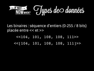 Les binaires : séquence d’entiers (0-255 / 8 bits)
placée entre << et >>
<<[104, 101, 108, 108, 111]>>
<<104, 101, 108, 108, 111>>
 