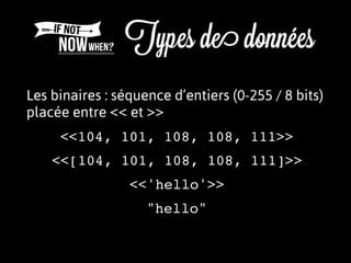Les binaires : séquence d’entiers (0-255 / 8 bits)
placée entre << et >>
<<[104, 101, 108, 108, 111]>>
<<'hello'>>
"hello"
<<104, 101, 108, 108, 111>>
 