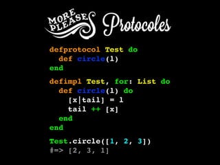 defprotocol Test do
def circle(l)
end
defimpl Test, for: List do
def circle(l) do
[x|tail] = l
tail ++ [x]
end
end
Test.circle([1, 2, 3])
#=> [2, 3, 1]
 