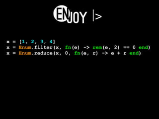|>
x = [1, 2, 3, 4]
x = Enum.filter(x, fn(e) -> rem(e, 2) == 0 end)
x = Enum.reduce(x, 0, fn(e, r) -> e + r end)
 