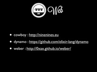 Web
• cowboy : http://ninenines.eu
• dynamo : https://github.com/elixir-lang/dynamo
• weber : http://0xax.github.io/weber/
 