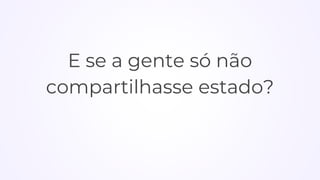 E se a gente só não
compartilhasse estado?
 