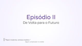 Episódio II
De Volta para o Futuro
| “Reject modernity; embrace tradition.”
Algum conservador no twitter
 