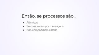Então, se processos são...
● Atômicos
● Se comunicam por mensagens
● Não compartilham estado
 