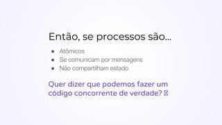 Então, se processos são...
● Atômicos
● Se comunicam por mensagens
● Não compartilham estado
Quer dizer que podemos fazer um
código concorrente de verdade? 🤔
 