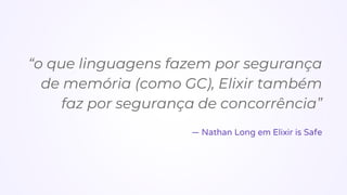 “o que linguagens fazem por segurança
de memória (como GC), Elixir também
faz por segurança de concorrência”
.
— Nathan Long em Elixir is Safe
 