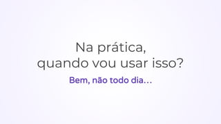 Na prática,
quando vou usar isso?
Bem, não todo dia…
 