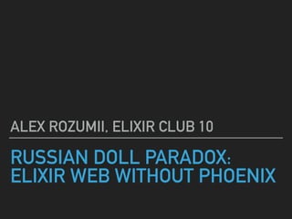 RUSSIAN DOLL PARADOX:
ELIXIR WEB WITHOUT PHOENIX
ALEX ROZUMII, ELIXIR CLUB 10
 