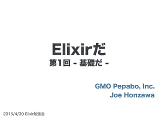 第1回 - 基礎だ -
GMO Pepabo, Inc.
Joe Honzawa
2015/4/30 Elixir勉強会
Elixirだ
 