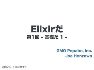 第1回 - 基礎だ 1 -
GMO Pepabo, Inc.
Joe Honzawa
2015/5/13 Elixir勉強会
Elixirだ
 