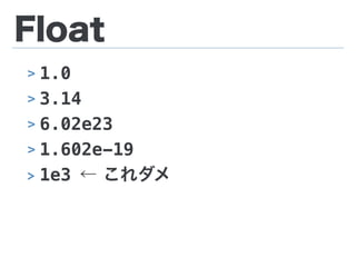Float
> 1.0
> 3.14
> 6.02e23
> 1.602e-19
> 1e3 ← これダメ
 