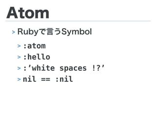 Atom
> Rubyで言うSymbol
> :atom
> :hello
> :’white spaces !?’
> nil == :nil
 